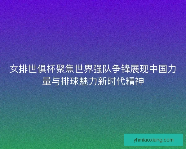女排世俱杯聚焦世界强队争锋展现中国力量与排球魅力新时代精神 女排世俱杯聚焦世界强队争锋展现中国力量与排球魅力新时代精神