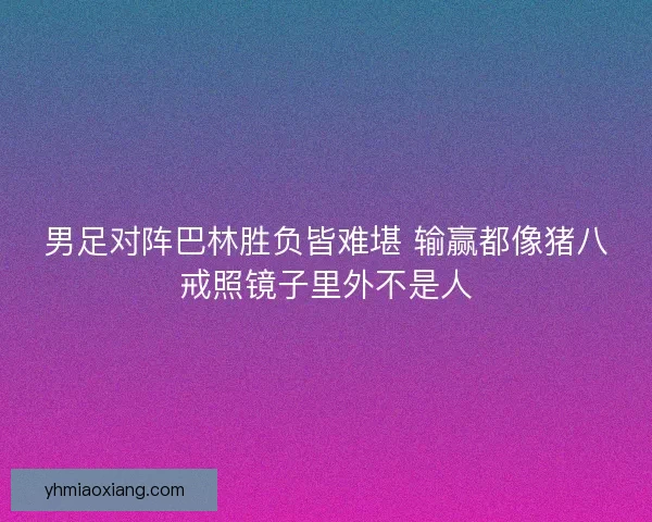 男足对阵巴林胜负皆难堪 输赢都像猪八戒照镜子里外不是人 男足对阵巴林胜负皆难堪 输赢都像猪八戒照镜子里外不是人