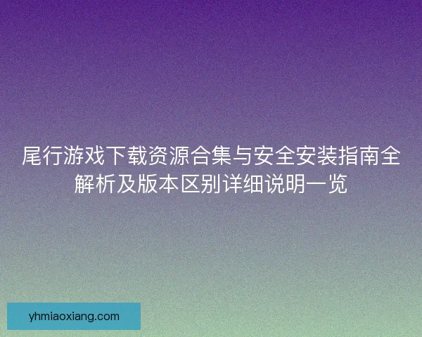 尾行游戏下载资源合集与安全安装指南全解析及版本区别详细说明一览 尾行游戏下载资源合集与安全安装指南全解析及版本区别详细说明一览