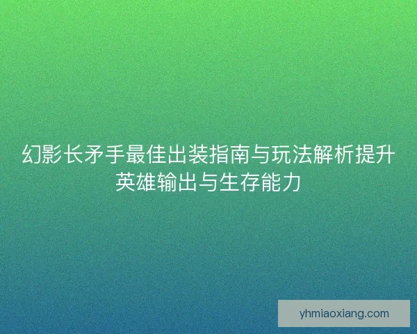 幻影长矛手最佳出装指南与玩法解析提升英雄输出与生存能力
