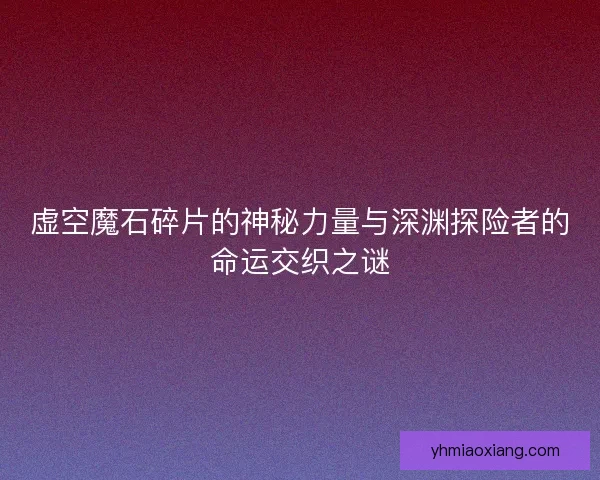虚空魔石碎片的神秘力量与深渊探险者的命运交织之谜