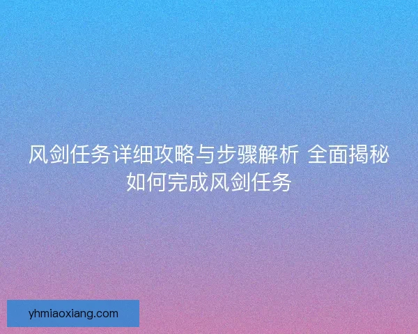 风剑任务详细攻略与步骤解析 全面揭秘如何完成风剑任务