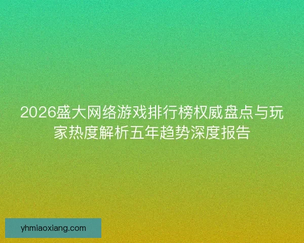 2026盛大网络游戏排行榜权威盘点与玩家热度解析五年趋势深度报告