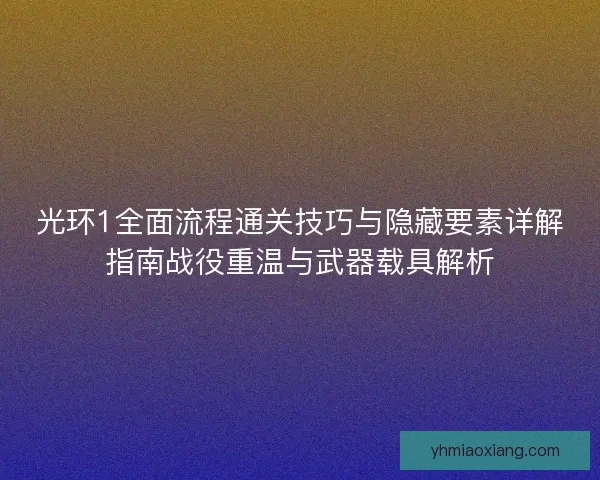 光环1全面流程通关技巧与隐藏要素详解指南战役重温与武器载具解析 光环1全面流程通关技巧与隐藏要素详解指南战役重温与武器载具解析
