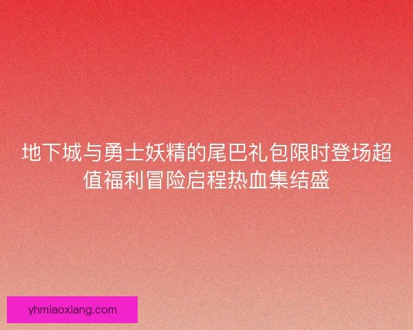 地下城与勇士妖精的尾巴礼包限时登场超值福利冒险启程热血集结盛 地下城与勇士妖精的尾巴礼包限时登场超值福利冒险启程热血集结盛