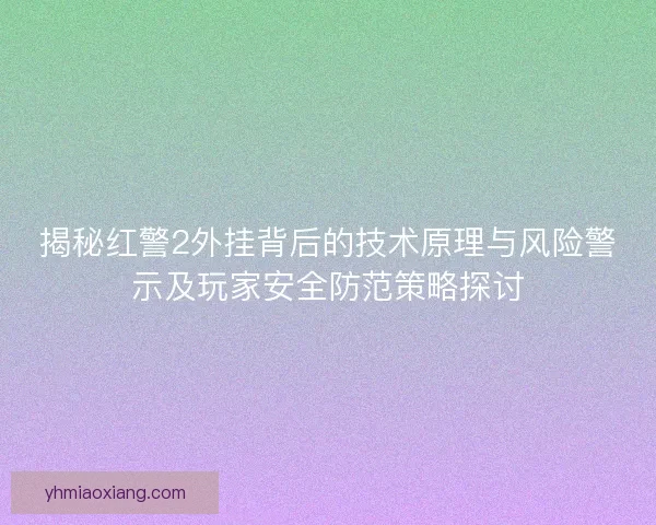 揭秘红警2外挂背后的技术原理与风险警示及玩家安全防范策略探讨 揭秘红警2外挂背后的技术原理与风险警示及玩家安全防范策略探讨
