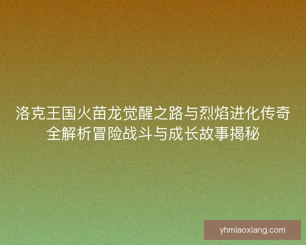 洛克王国火苗龙觉醒之路与烈焰进化传奇全解析冒险战斗与成长故事揭秘