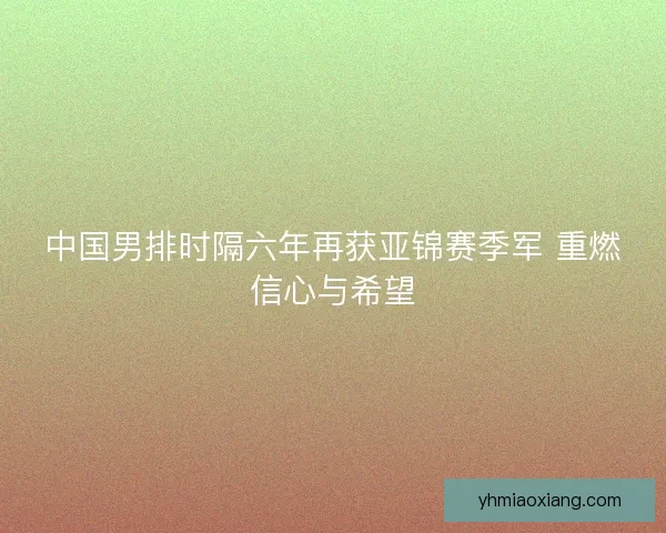 中国男排时隔六年再获亚锦赛季军 重燃信心与希望 中国男排时隔六年再获亚锦赛季军 重燃信心与希望