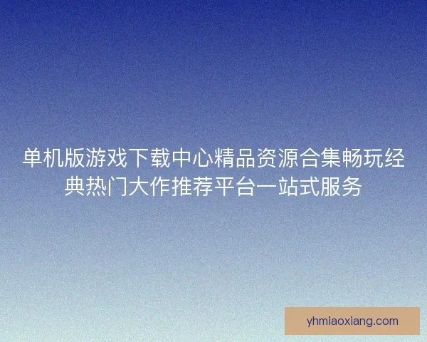 单机版游戏下载中心精品资源合集畅玩经典热门大作推荐平台一站式服务
