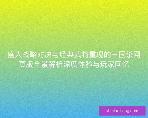 盛大战略对决与经典武将重现的三国杀网页版全景解析深度体验与玩家回忆 盛大战略对决与经典武将重现的三国杀网页版全景解析深度体验与玩家回忆