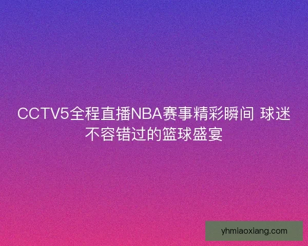 CCTV5全程直播NBA赛事精彩瞬间 球迷不容错过的篮球盛宴