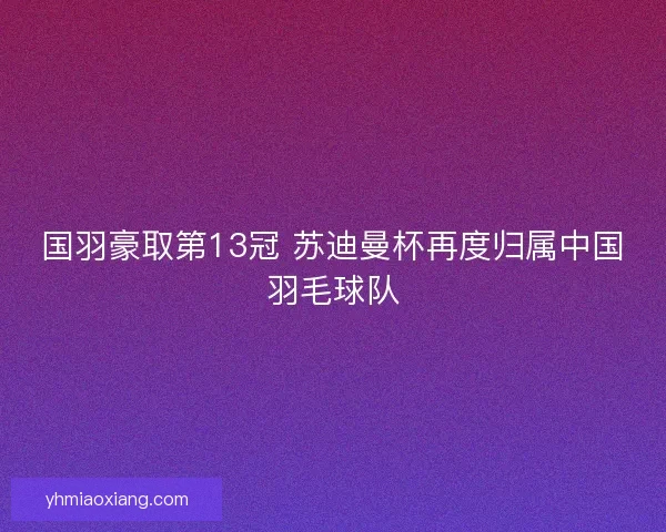 国羽豪取第13冠 苏迪曼杯再度归属中国羽毛球队