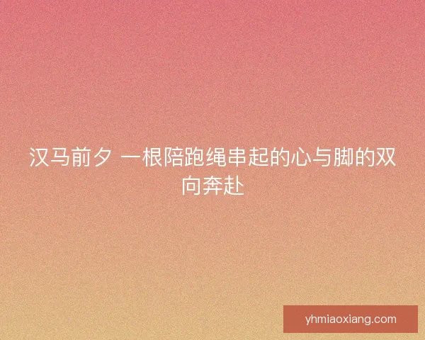 汉马前夕 一根陪跑绳串起的心与脚的双向奔赴