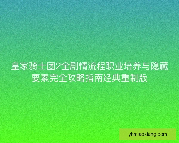 皇家骑士团2全剧情流程职业培养与隐藏要素完全攻略指南经典重制版 皇家骑士团2全剧情流程职业培养与隐藏要素完全攻略指南经典重制版
