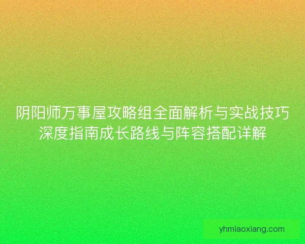 阴阳师万事屋攻略组全面解析与实战技巧深度指南成长路线与阵容搭配详解