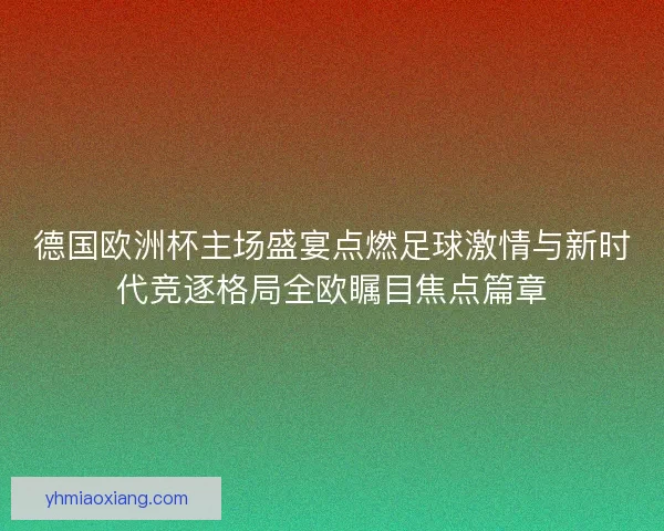 德国欧洲杯主场盛宴点燃足球激情与新时代竞逐格局全欧瞩目焦点篇章