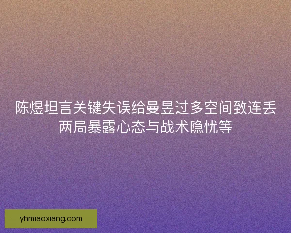陈煜坦言关键失误给曼昱过多空间致连丢两局暴露心态与战术隐忧等 陈煜坦言关键失误给曼昱过多空间致连丢两局暴露心态与战术隐忧等