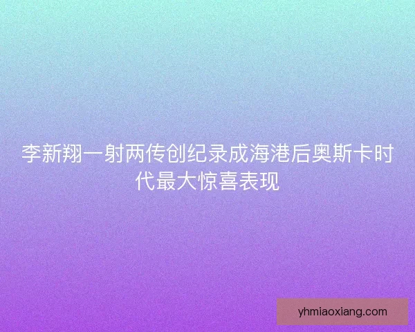 李新翔一射两传创纪录成海港后奥斯卡时代最大惊喜表现