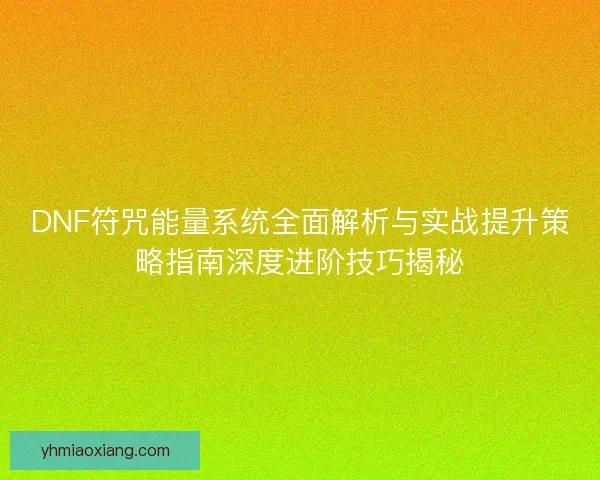 DNF符咒能量系统全面解析与实战提升策略指南深度进阶技巧揭秘