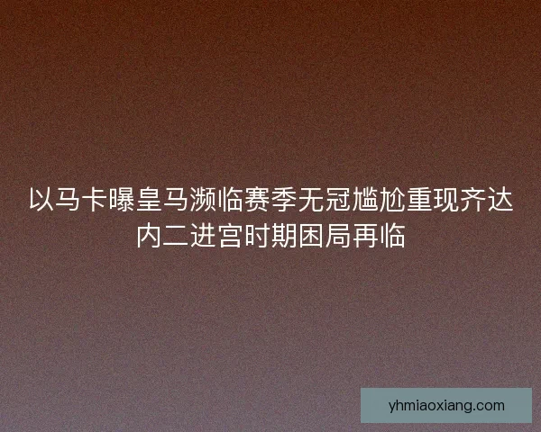 以马卡曝皇马濒临赛季无冠尴尬重现齐达内二进宫时期困局再临 以马卡曝皇马濒临赛季无冠尴尬重现齐达内二进宫时期困局再临
