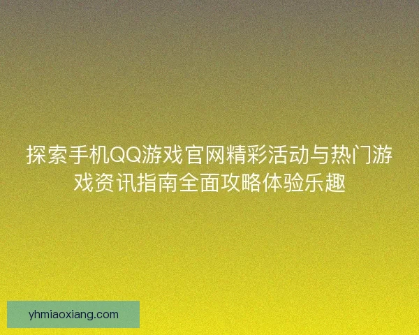 探索手机QQ游戏官网精彩活动与热门游戏资讯指南全面攻略体验乐趣 探索手机QQ游戏官网精彩活动与热门游戏资讯指南全面攻略体验乐趣