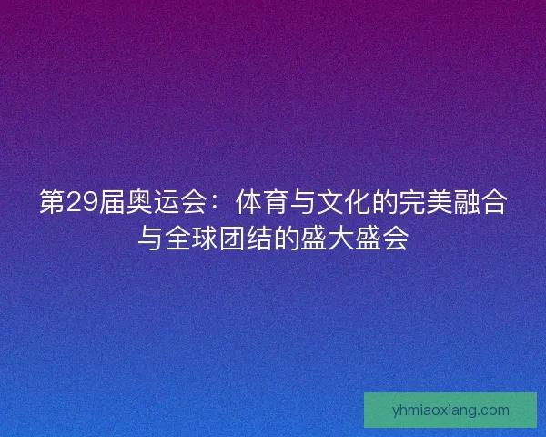 第29届奥运会：体育与文化的完美融合与全球团结的盛大盛会