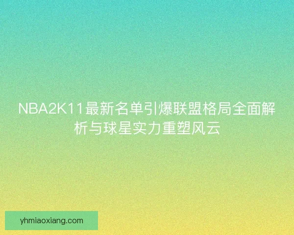 NBA2K11最新名单引爆联盟格局全面解析与球星实力重塑风云