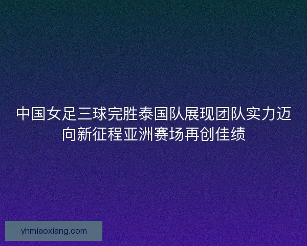 中国女足三球完胜泰国队展现团队实力迈向新征程亚洲赛场再创佳绩 中国女足三球完胜泰国队展现团队实力迈向新征程亚洲赛场再创佳绩