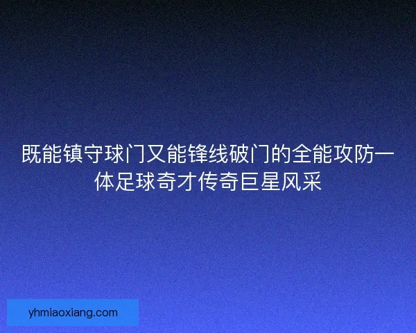 既能镇守球门又能锋线破门的全能攻防一体足球奇才传奇巨星风采 既能镇守球门又能锋线破门的全能攻防一体足球奇才传奇巨星风采