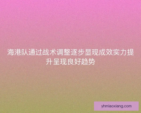 海港队通过战术调整逐步显现成效实力提升呈现良好趋势 海港队通过战术调整逐步显现成效实力提升呈现良好趋势