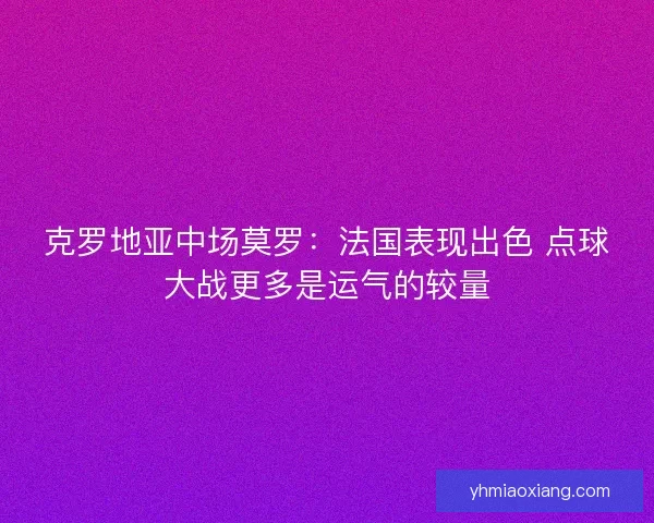 克罗地亚中场莫罗:法国表现出色 点球大战更多是运气的较量 克罗地亚中场莫罗:法国表现出色 点球大战更多是运气的较量