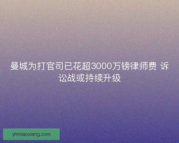 曼城为打官司已花超3000万镑律师费 诉讼战或持续升级