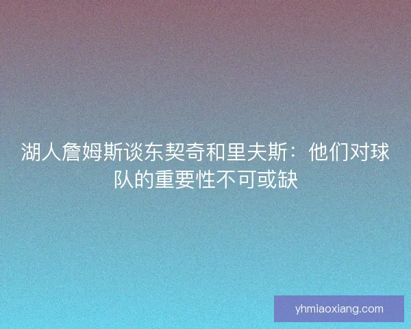 湖人詹姆斯谈东契奇和里夫斯:他们对球队的重要性不可或缺 湖人詹姆斯谈东契奇和里夫斯:他们对球队的重要性不可或缺