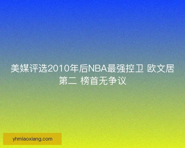 美媒评选2010年后NBA最强控卫 欧文居第二 榜首无争议 美媒评选2010年后NBA最强控卫 欧文居第二 榜首无争议