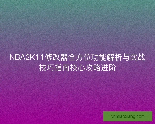 NBA2K11修改器全方位功能解析与实战技巧指南核心攻略进阶