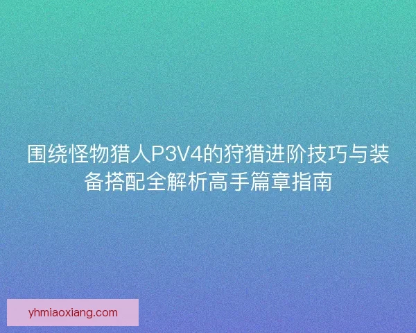围绕怪物猎人P3V4的狩猎进阶技巧与装备搭配全解析高手篇章指南