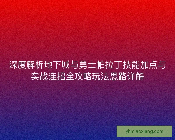 深度解析地下城与勇士帕拉丁技能加点与实战连招全攻略玩法思路详解
