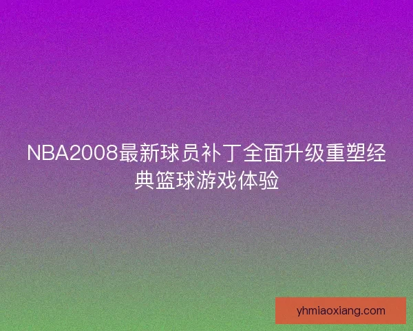 NBA2008最新球员补丁全面升级重塑经典篮球游戏体验