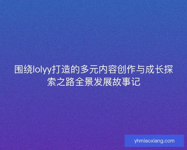 围绕lolyy打造的多元内容创作与成长探索之路全景发展故事记