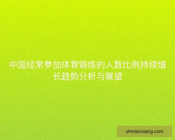 中国经常参加体育锻炼的人数比例持续增长趋势分析与展望