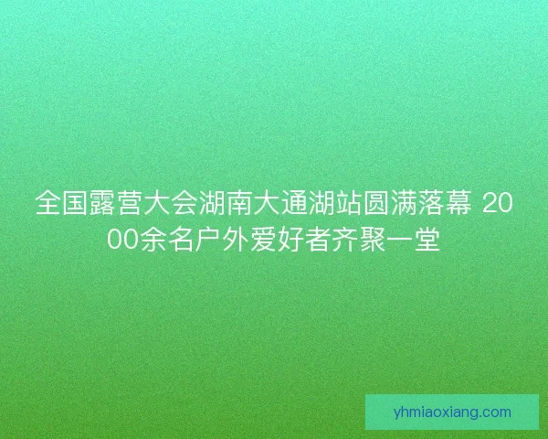 全国露营大会湖南大通湖站圆满落幕 2000余名户外爱好者齐聚一堂