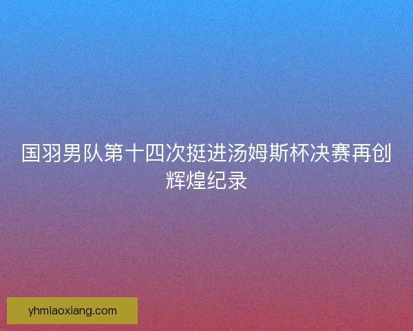 国羽男队第十四次挺进汤姆斯杯决赛再创辉煌纪录