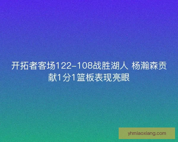 开拓者客场122-108战胜湖人 杨瀚森贡献1分1篮板表现亮眼