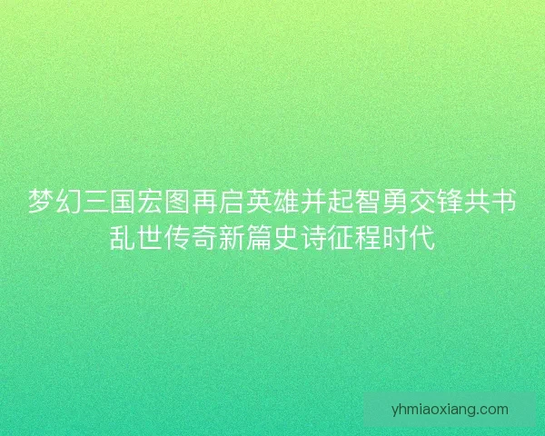 梦幻三国宏图再启英雄并起智勇交锋共书乱世传奇新篇史诗征程时代